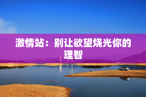 激情站:别让欲望烧光你的理智 激情站:别让欲望烧光你的理智