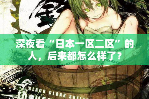 深夜看“日本一区二区”的人，后来都怎么样了？