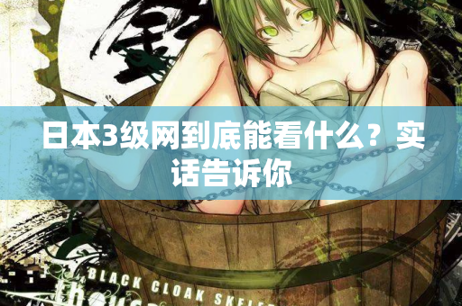 日本3级网到底能看什么?实话告诉你 日本3级网到底能看什么?实话告诉你
