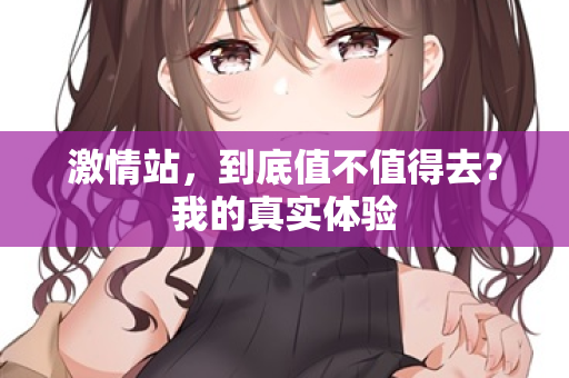激情站,到底值不值得去?我的真实体验 激情站,到底值不值得去?我的真实体验