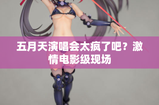 五月天演唱会太疯了吧?激情电影级现场 五月天演唱会太疯了吧?激情电影级现场