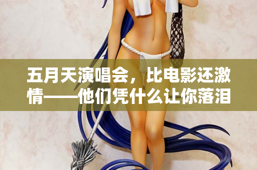 五月天演唱会,比电影还激情——他们凭什么让你落泪又蹦迪 五月天演唱会,比电影还激情——他们凭什么让你落泪又蹦迪