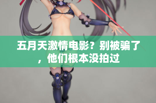 五月天激情电影?别被骗了,他们根本没拍过 五月天激情电影?别被骗了,他们根本没拍过