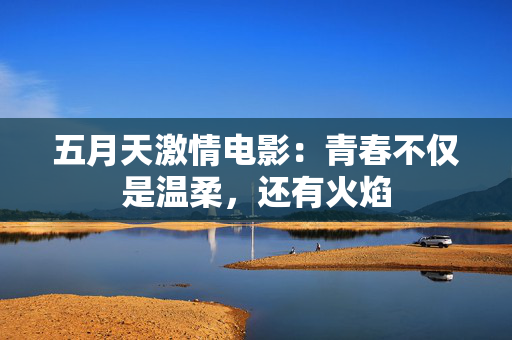 五月天激情电影:青春不仅是温柔,还有火焰 五月天激情电影:青春不仅是温柔,还有火焰