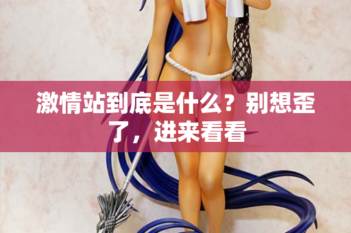 激情站到底是什么?别想歪了,进来看看 激情站到底是什么?别想歪了,进来看看
