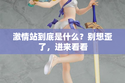 激情站到底是什么?别想歪了,进来看看 激情站到底是什么?别想歪了,进来看看