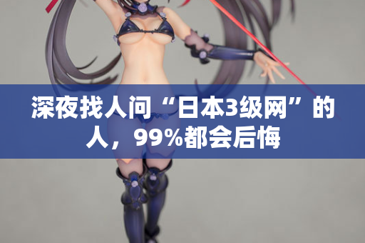 深夜找人问“日本3级网”的人,99%都会后悔 深夜找人问“日本3级网”的人,99%都会后悔
