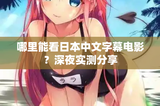 哪里能看日本中文字幕电影?深夜实测分享 哪里能看日本中文字幕电影?深夜实测分享