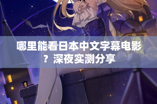 哪里能看日本中文字幕电影?深夜实测分享 哪里能看日本中文字幕电影?深夜实测分享