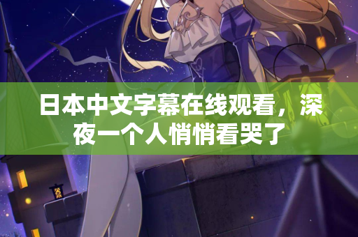 日本中文字幕在线观看,深夜一个人悄悄看哭了 日本中文字幕在线观看,深夜一个人悄悄看哭了