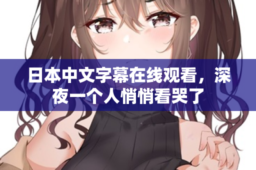 日本中文字幕在线观看,深夜一个人悄悄看哭了 日本中文字幕在线观看,深夜一个人悄悄看哭了