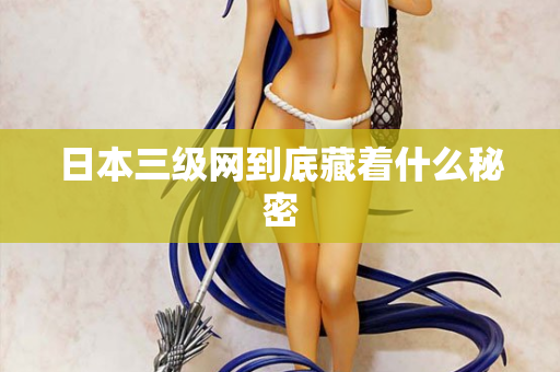 日本三级网到底藏着什么秘密 日本三级网到底藏着什么秘密