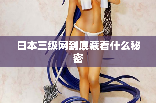 日本三级网到底藏着什么秘密 日本三级网到底藏着什么秘密