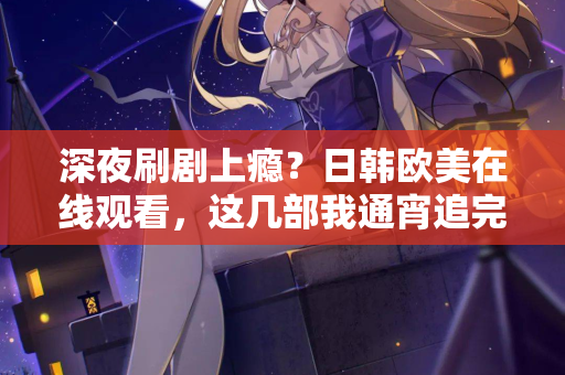 深夜刷剧上瘾?日韩欧美在线观看,这几部我通宵追完 深夜刷剧上瘾?日韩欧美在线观看,这几部我通宵追完