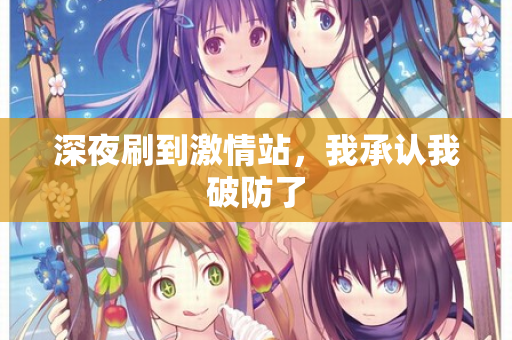 深夜刷到激情站,我承认我破防了 深夜刷到激情站,我承认我破防了