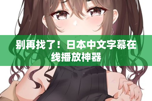 别再找了!日本中文字幕在线播放神器 别再找了!日本中文字幕在线播放神器
