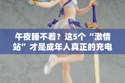 午夜睡不着?这5个“激情站”才是成年人真正的充电桩 午夜睡不着?这5个“激情站”才是成年人真正的充电桩