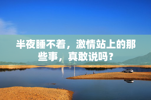 半夜睡不着,激情站上的那些事,真敢说吗? 半夜睡不着,激情站上的那些事,真敢说吗?