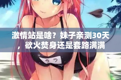 激情站是啥?妹子亲测30天,欲火焚身还是套路满满 激情站是啥?妹子亲测30天,欲火焚身还是套路满满