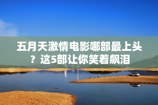 五月天激情电影哪部最上头？这5部让你笑着飙泪