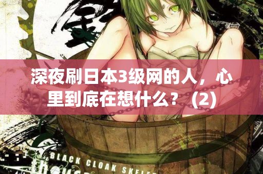 深夜刷日本3级网的人,心里到底在想什么? (2) 深夜刷日本3级网的人,心里到底在想什么? (2)