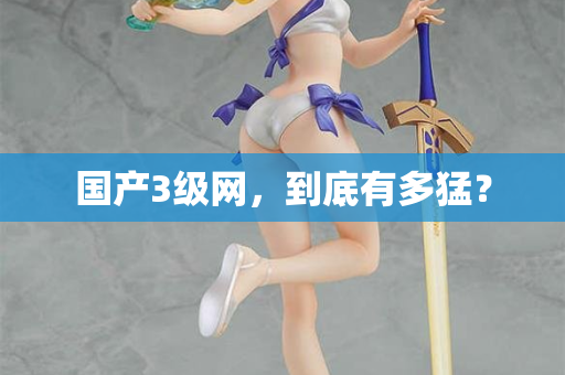 国产3级网,到底有多猛? 国产3级网,到底有多猛?