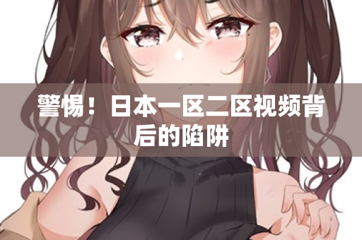 警惕!日本一区二区视频背后的陷阱 警惕!日本一区二区视频背后的陷阱