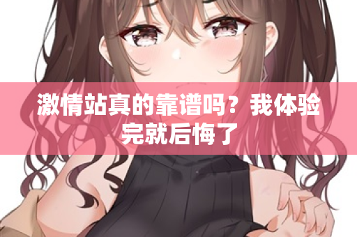 激情站真的靠谱吗?我体验完就后悔了 激情站真的靠谱吗?我体验完就后悔了