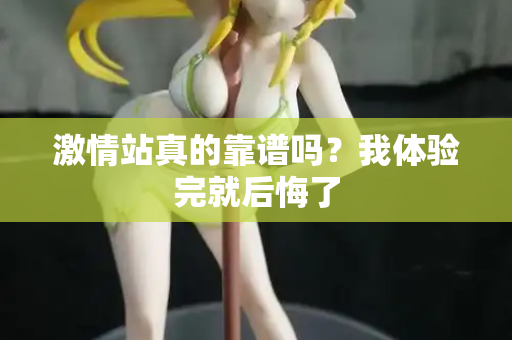 激情站真的靠谱吗?我体验完就后悔了 激情站真的靠谱吗?我体验完就后悔了