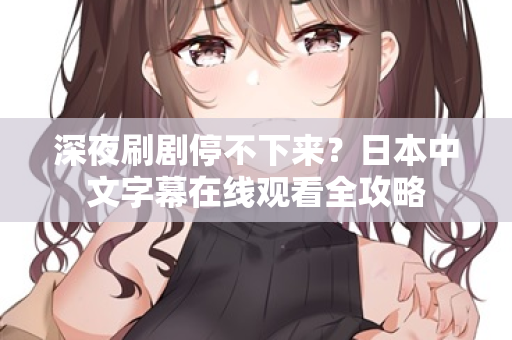 深夜刷剧停不下来?日本中文字幕在线观看全攻略 深夜刷剧停不下来?日本中文字幕在线观看全攻略