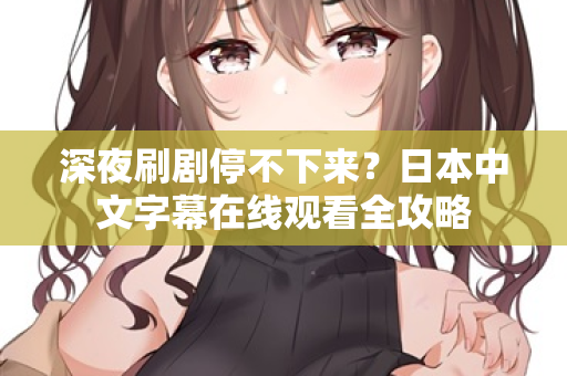 深夜刷剧停不下来?日本中文字幕在线观看全攻略 深夜刷剧停不下来?日本中文字幕在线观看全攻略