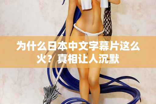 为什么日本中文字幕片这么火?真相让人沉默 为什么日本中文字幕片这么火?真相让人沉默