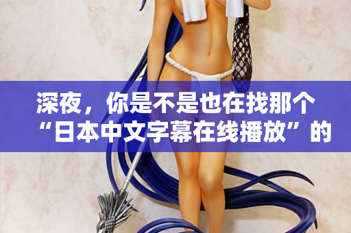 深夜，你是不是也在找那个“日本中文字幕在线播放”的入口？