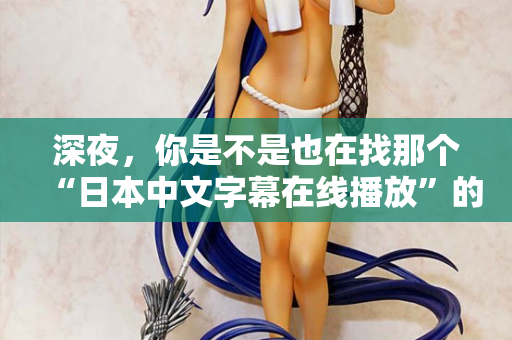 深夜，你是不是也在找那个“日本中文字幕在线播放”的入口？