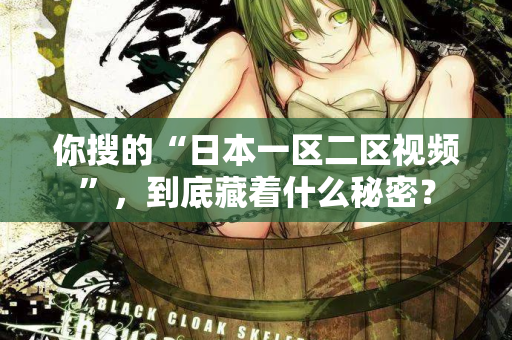 你搜的“日本一区二区视频”，到底藏着什么秘密？