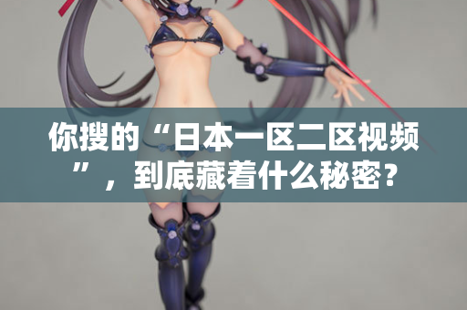 你搜的“日本一区二区视频”，到底藏着什么秘密？