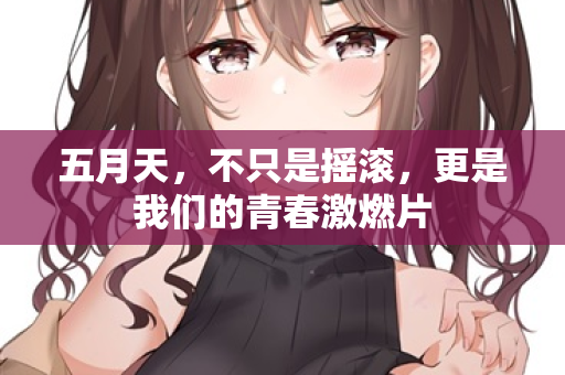 五月天,不只是摇滚,更是我们的青春激燃片 五月天,不只是摇滚,更是我们的青春激燃片