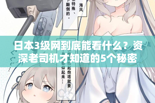 日本3级网到底能看什么?资深老司机才知道的5个秘密 日本3级网到底能看什么?资深老司机才知道的5个秘密