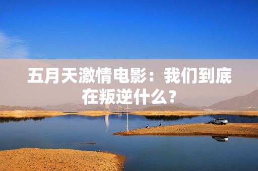 五月天激情电影：我们到底在叛逆什么？