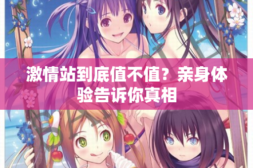 激情站到底值不值?亲身体验告诉你真相 激情站到底值不值?亲身体验告诉你真相