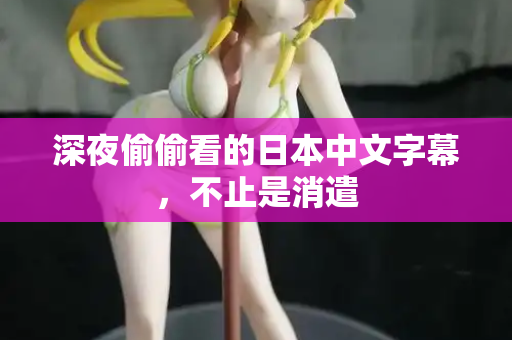 深夜偷偷看的日本中文字幕,不止是消遣 深夜偷偷看的日本中文字幕,不止是消遣