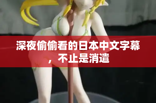 深夜偷偷看的日本中文字幕,不止是消遣 深夜偷偷看的日本中文字幕,不止是消遣