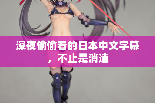 深夜偷偷看的日本中文字幕,不止是消遣 深夜偷偷看的日本中文字幕,不止是消遣
