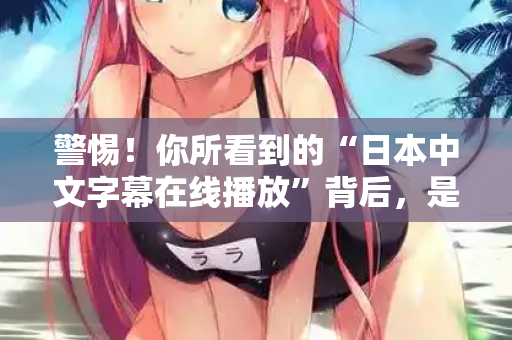 警惕!你所看到的“日本中文字幕在线播放”背后,是一场精心设计的骗局 警惕!你所看到的“日本中文字幕在线播放”背后,是一场精心设计的骗局