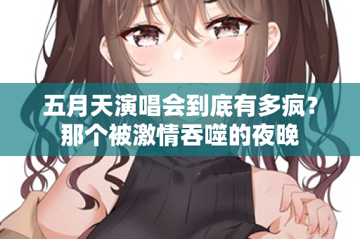 五月天演唱会到底有多疯？那个被激情吞噬的夜晚