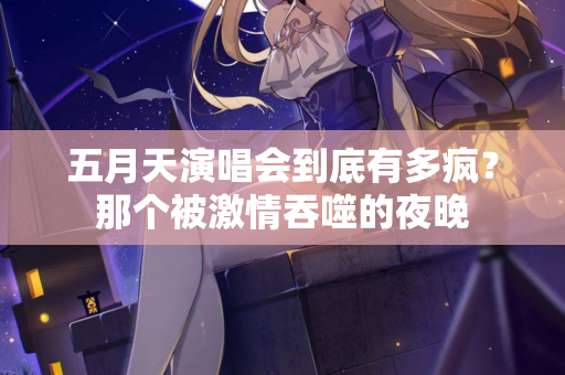 五月天演唱会到底有多疯？那个被激情吞噬的夜晚