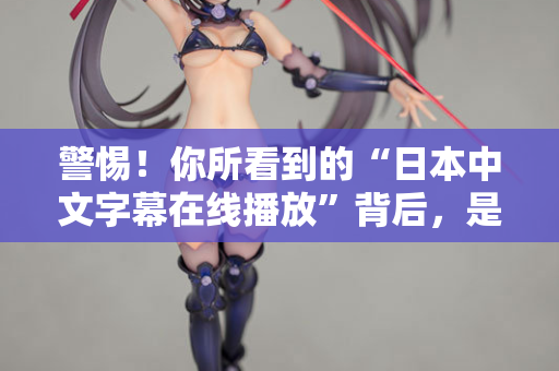 警惕!你所看到的“日本中文字幕在线播放”背后,是一场精心设计的骗局 警惕!你所看到的“日本中文字幕在线播放”背后,是一场精心设计的骗局