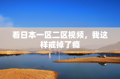 看日本一区二区视频，我这样戒掉了瘾