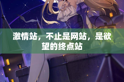 激情站，不止是网站，是欲望的终点站