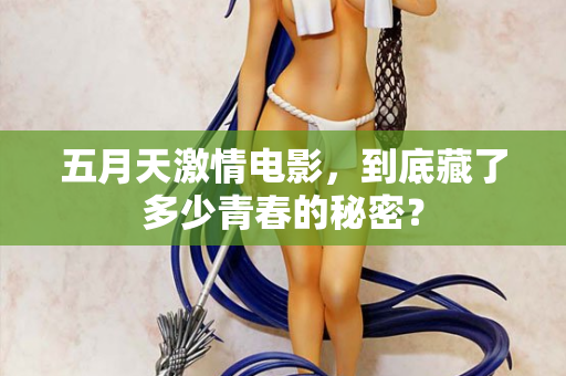 五月天激情电影，到底藏了多少青春的秘密？